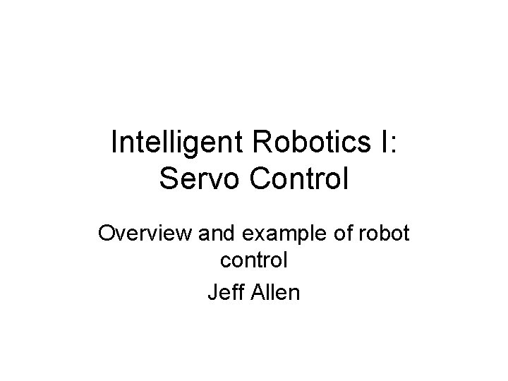 Intelligent Robotics I: Servo Control Overview and example of robot control Jeff Allen 