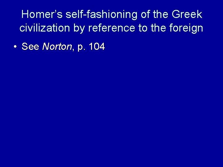 Homer’s self-fashioning of the Greek civilization by reference to the foreign • See Norton,