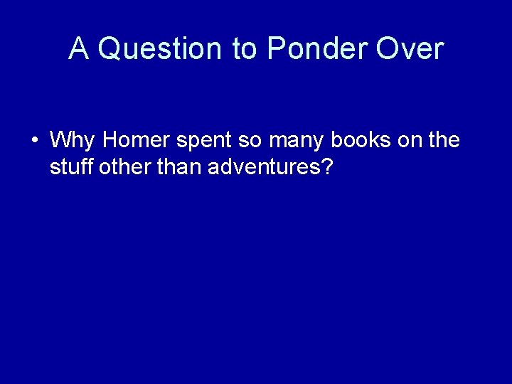 A Question to Ponder Over • Why Homer spent so many books on the
