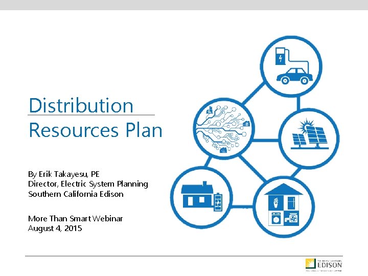 Distribution Resources Plan By Erik Takayesu, PE Director, Electric System Planning Southern California Edison