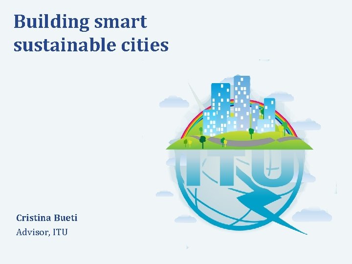 Building smart sustainable cities Cristina Bueti Advisor, ITU Committed to connecting the world International