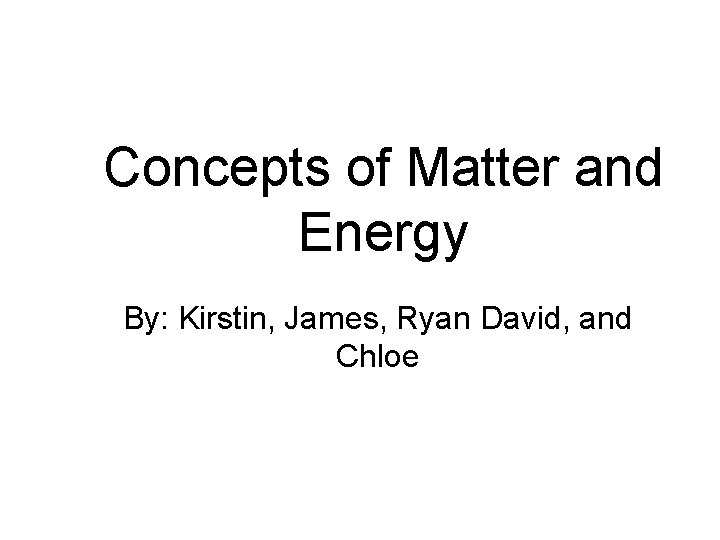 Concepts of Matter and Energy By: Kirstin, James, Ryan David, and Chloe 