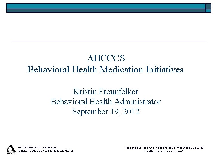 AHCCCS Behavioral Health Medication Initiatives Kristin Frounfelker Behavioral Health Administrator September 19, 2012 Our