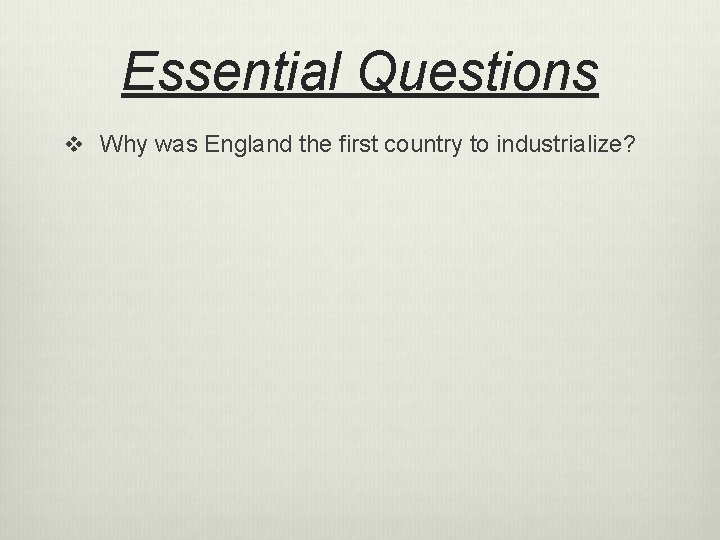 Essential Questions v Why was England the first country to industrialize? 