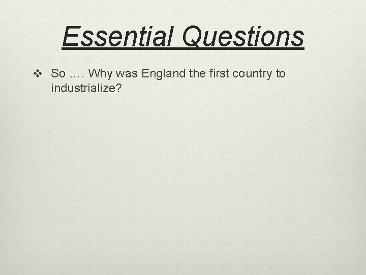 Essential Questions v So …. Why was England the first country to industrialize? 