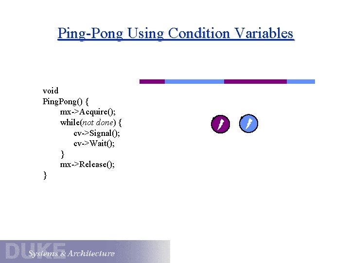 Ping-Pong Using Condition Variables void Ping. Pong() { mx->Acquire(); while(not done) { cv->Signal(); cv->Wait();