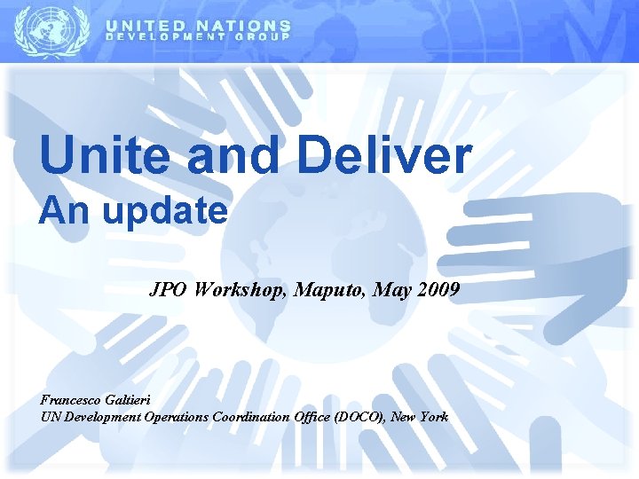 Unite and Deliver An update JPO Workshop, Maputo, May 2009 Francesco Galtieri UN Development Unite and Deliver An update JPO Workshop, Maputo, May 2009 Francesco Galtieri UN Development