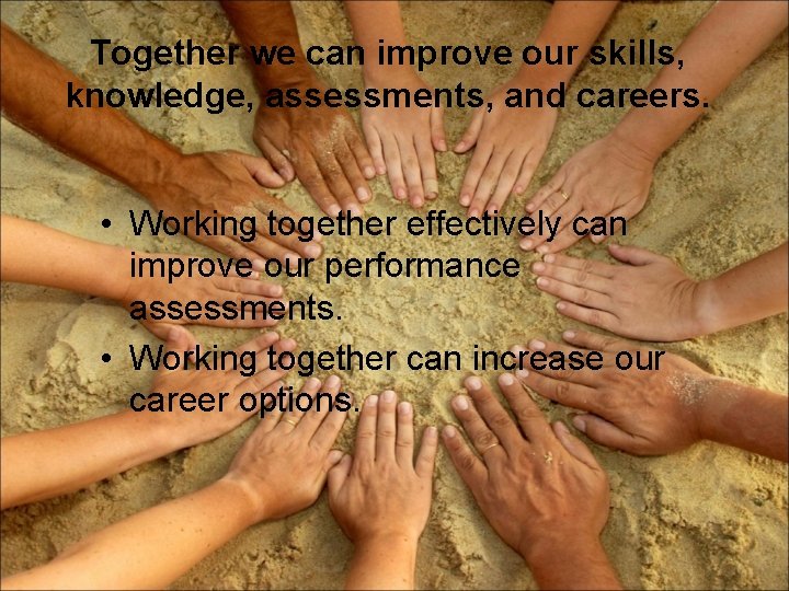 Together we can improve our skills, knowledge, assessments, and careers. • Working together effectively