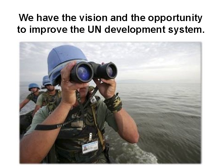 We have the vision and the opportunity to improve the UN development system. We have the vision and the opportunity to improve the UN development system.