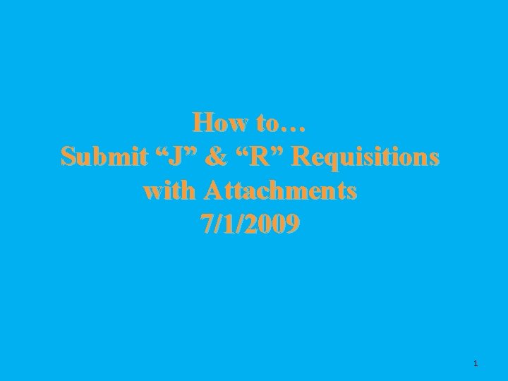How to… Submit “J” & “R” Requisitions with Attachments 7/1/2009 1 