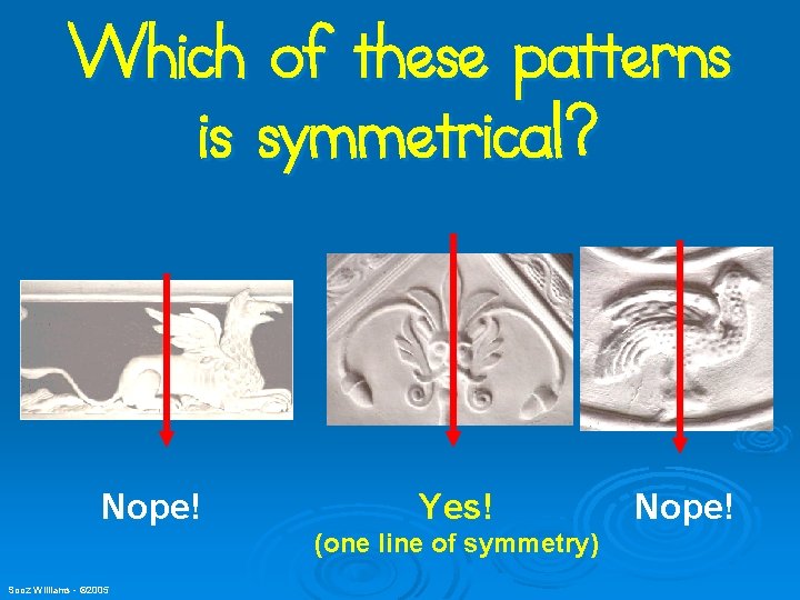 Which of these patterns is symmetrical? Nope! Yes! (one line of symmetry) Sooz Williams