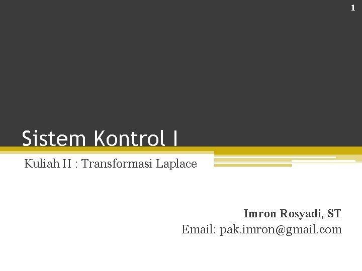 1 Sistem Kontrol I Kuliah II : Transformasi Laplace Imron Rosyadi, ST Email: pak.