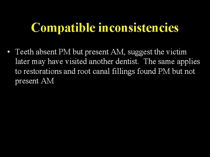 Compatible inconsistencies • Teeth absent PM but present AM, suggest the victim later may