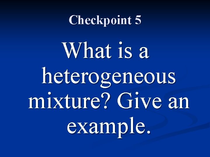 Checkpoint 5 What is a heterogeneous mixture? Give an example. 