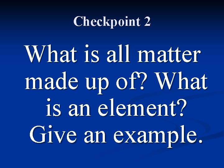 Checkpoint 2 What is all matter made up of? What is an element? Give