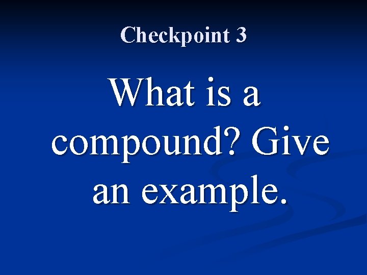 Checkpoint 3 What is a compound? Give an example. 