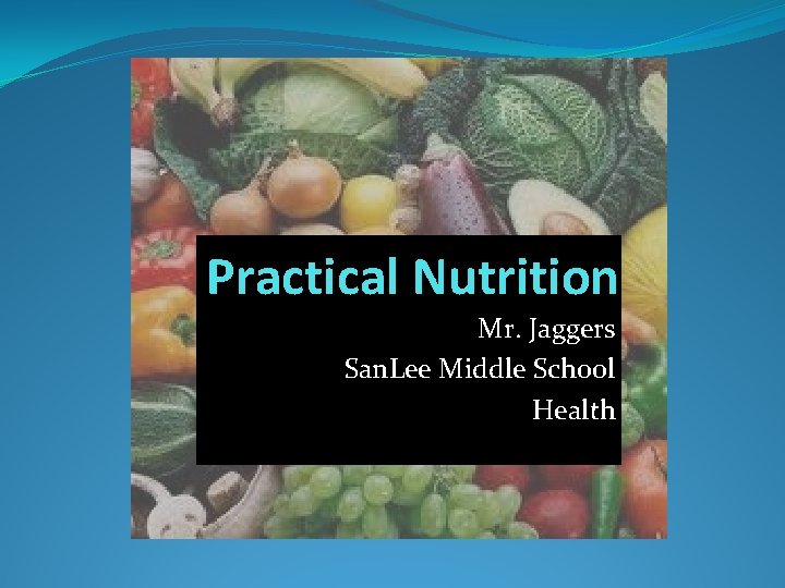 Practical Nutrition Mr. Jaggers San. Lee Middle School Health Practical Nutrition Mr. Jaggers San. Lee Middle School Health
