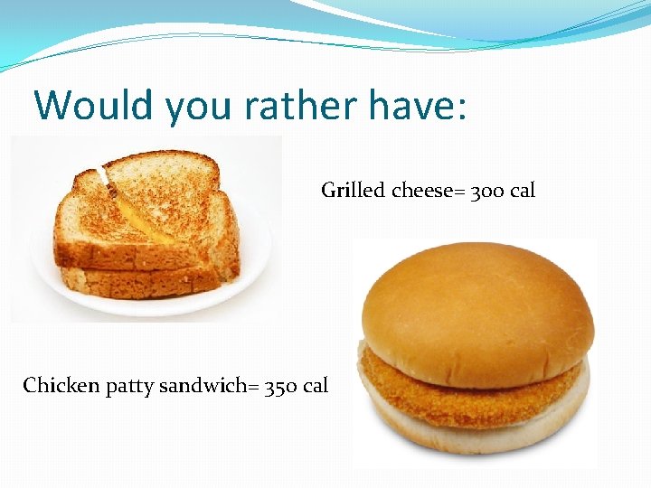 Would you rather have: Grilled cheese= 300 cal Chicken patty sandwich= 350 cal Would you rather have: Grilled cheese= 300 cal Chicken patty sandwich= 350 cal