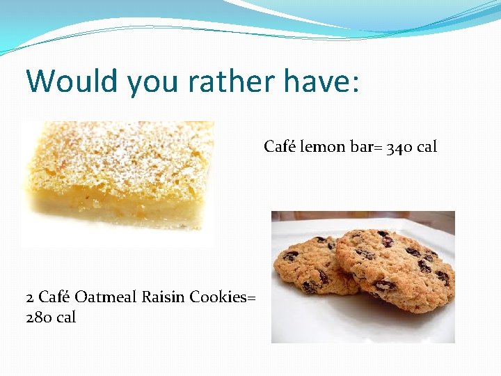Would you rather have: Café lemon bar= 340 cal 2 Café Oatmeal Raisin Cookies= Would you rather have: Café lemon bar= 340 cal 2 Café Oatmeal Raisin Cookies=