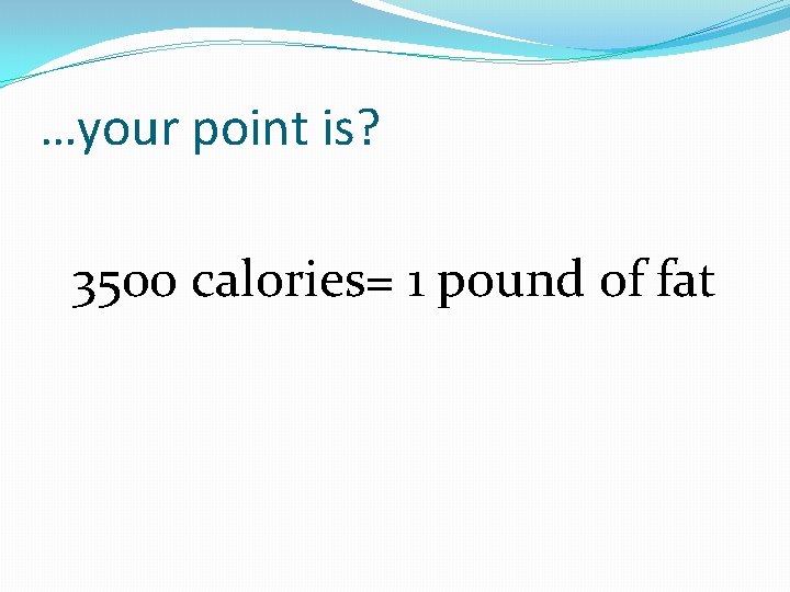 …your point is? 3500 calories= 1 pound of fat …your point is? 3500 calories= 1 pound of fat