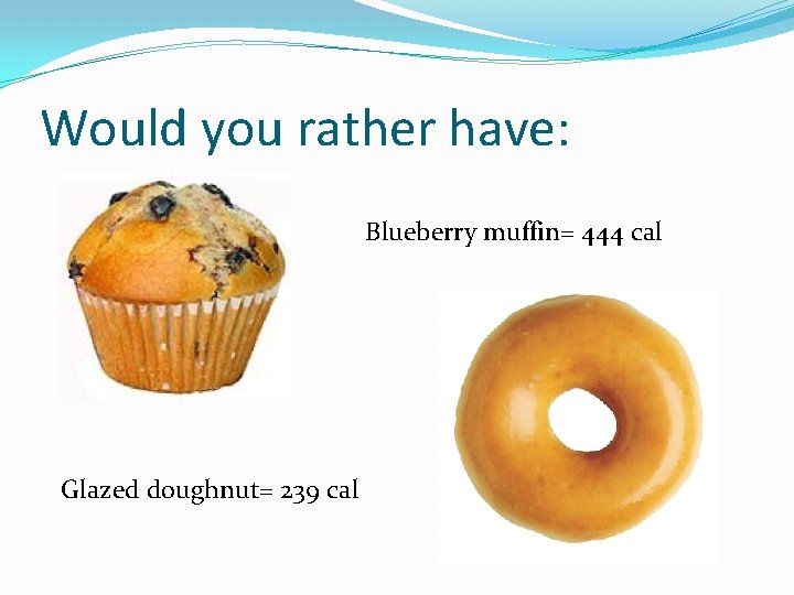 Would you rather have: Blueberry muffin= 444 cal Glazed doughnut= 239 cal Would you rather have: Blueberry muffin= 444 cal Glazed doughnut= 239 cal