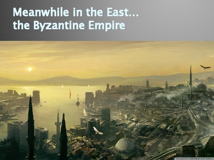 Meanwhile in the East… the Byzantine Empire 
