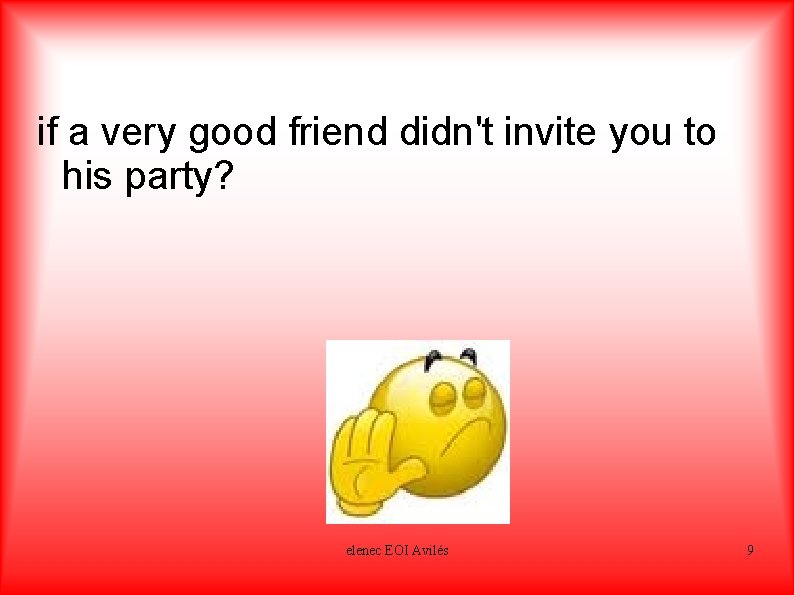 if a very good friend didn't invite you to his party? offended elenec EOI