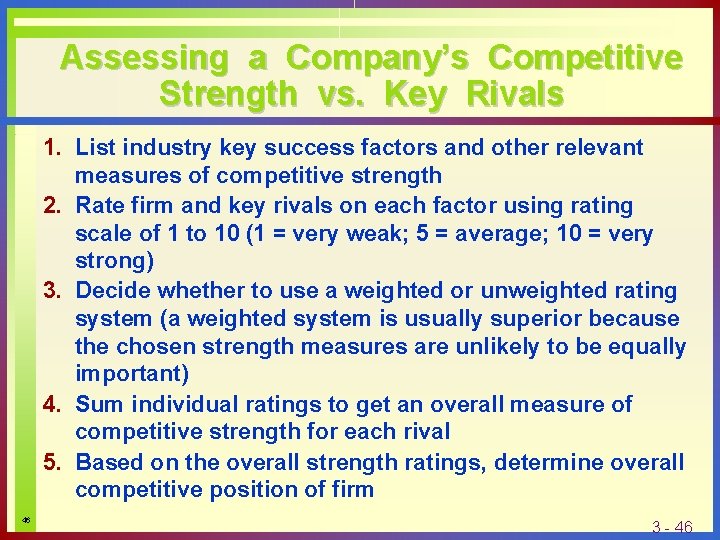 Assessing a Company’s Competitive Strength vs. Key Rivals 1. List industry key success factors