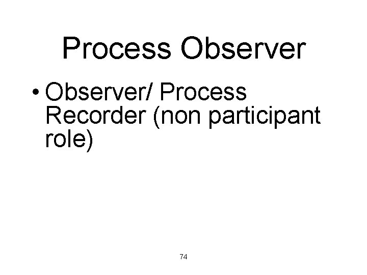 Process Observer • Observer/ Process Recorder (non participant role) 74 