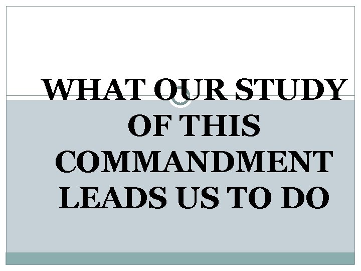 WHAT OUR STUDY OF THIS COMMANDMENT LEADS US TO DO 