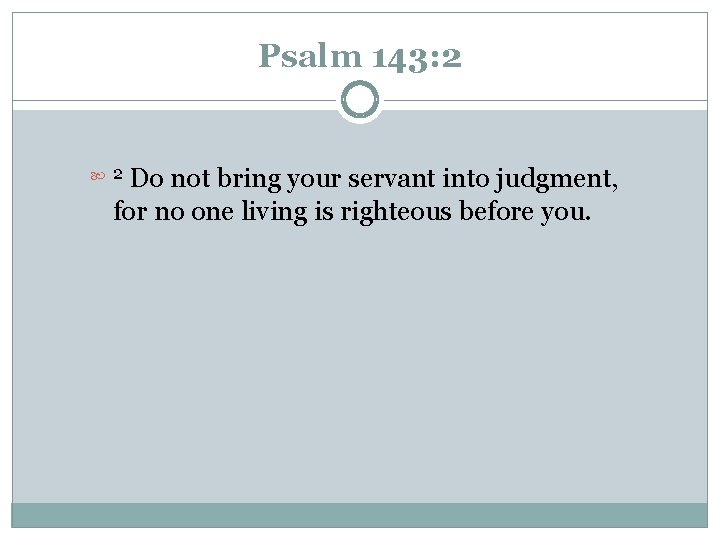 Psalm 143: 2 Do not bring your servant into judgment, for no one living