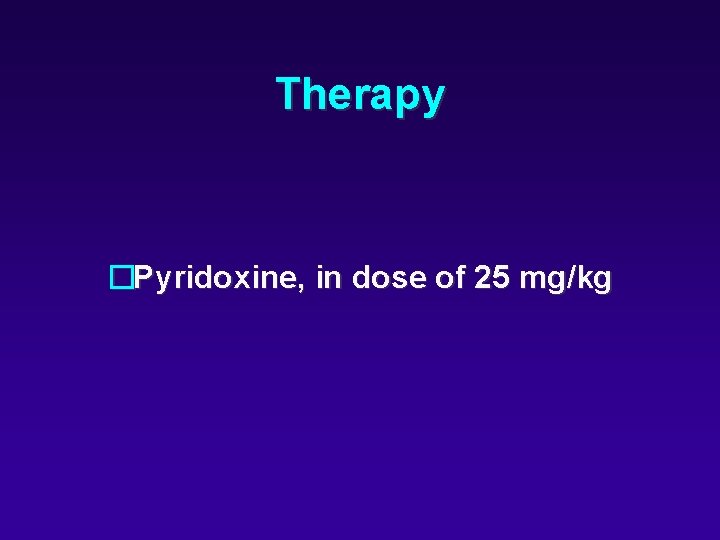 Therapy �Pyridoxine, in dose of 25 mg/kg 