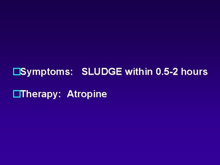 �Symptoms: SLUDGE within 0. 5 -2 hours �Therapy: Atropine 