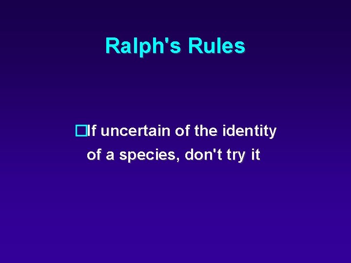 Ralph's Rules �If uncertain of the identity of a species, don't try it 