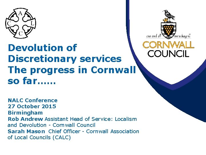 Devolution of Discretionary services The progress in Cornwall so far…… NALC Conference 27 October Devolution of Discretionary services The progress in Cornwall so far…… NALC Conference 27 October