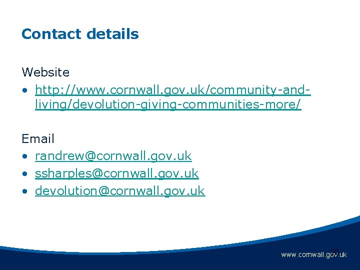 Contact details Website • http: //www. cornwall. gov. uk/community-andliving/devolution-giving-communities-more/ Email • randrew@cornwall. gov. uk Contact details Website • http: //www. cornwall. gov. uk/community-andliving/devolution-giving-communities-more/ Email • randrew@cornwall. gov. uk