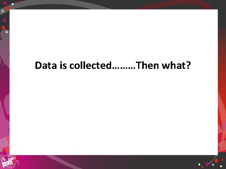 Data is collected………Then what? 