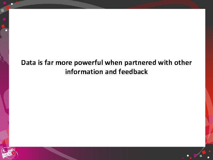 Data is far more powerful when partnered with other information and feedback 