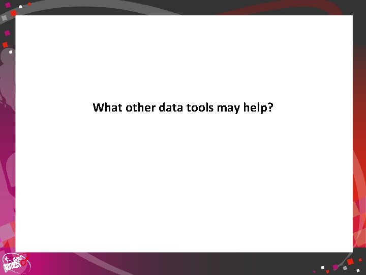 What other data tools may help? 