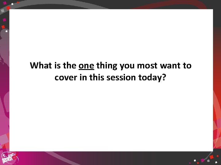 What is the one thing you most want to cover in this session today?