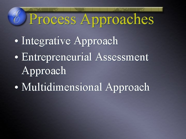Process Approaches • Integrative Approach • Entrepreneurial Assessment Approach • Multidimensional Approach 