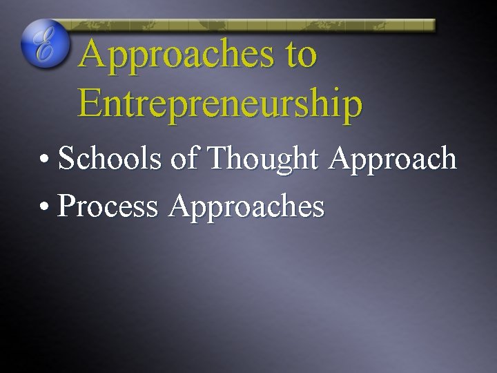 Approaches to Entrepreneurship • Schools of Thought Approach • Process Approaches 