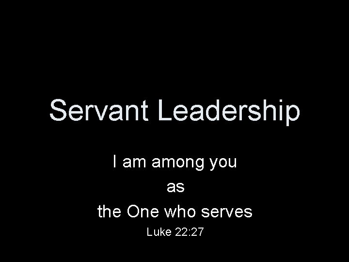Servant Leadership I am among you as the One who serves Luke 22: 27