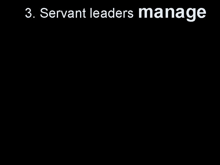 3. Servant leaders manage 