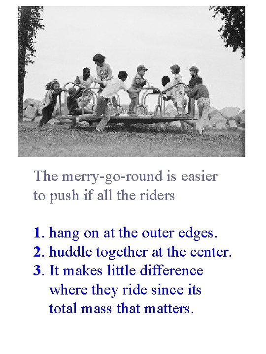 The merry-go-round is easier to push if all the riders 1. hang on at