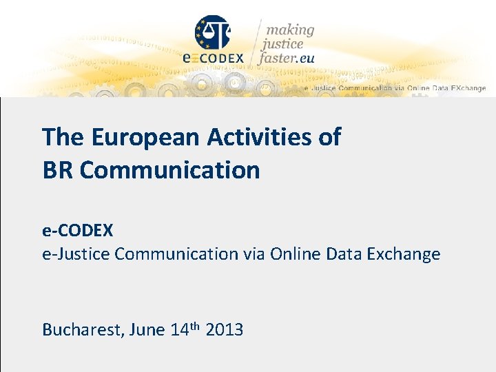 The European Activities of BR Communication e-CODEX e-Justice Communication via Online Data Exchange Bucharest,