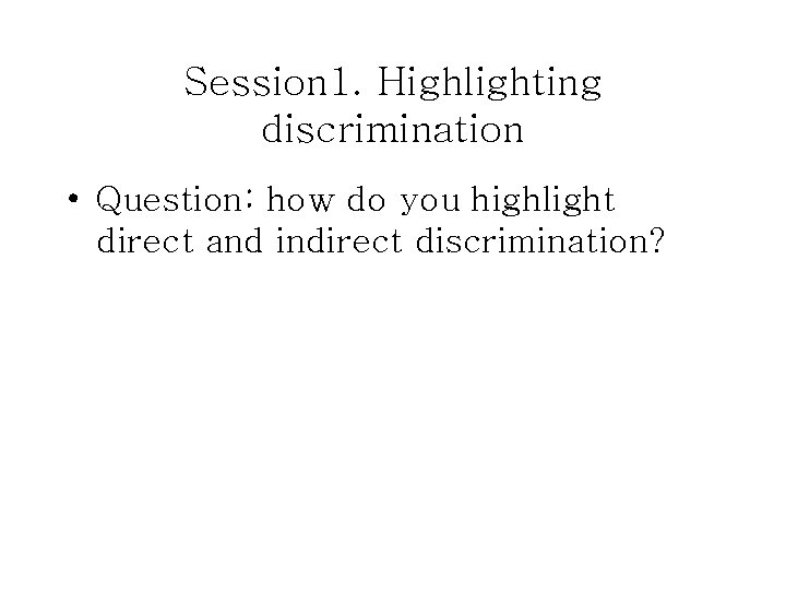 Session 1. Highlighting discrimination • Question: how do you highlight direct and indirect discrimination?