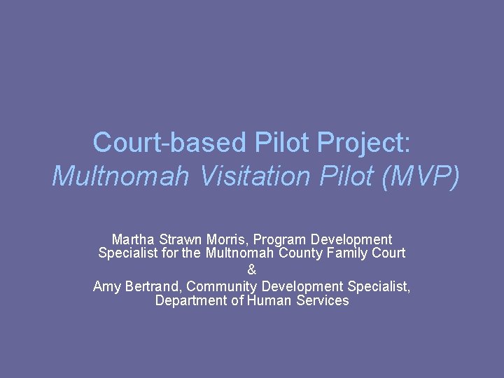 Court-based Pilot Project: Multnomah Visitation Pilot (MVP) Martha Strawn Morris, Program Development Specialist for