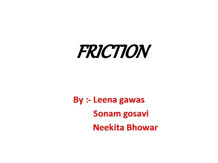 FRICTION By : - Leena gawas Sonam gosavi Neekita Bhowar 