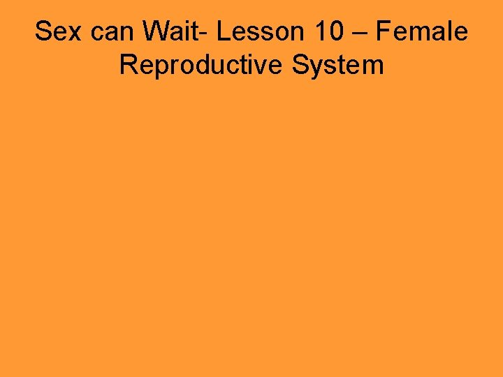 Sex can Wait- Lesson 10 – Female Reproductive System Sex can Wait- Lesson 10 – Female Reproductive System